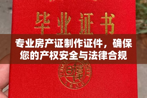 月湖专业房产证制作证件，确保您的产权安全与法律合规
