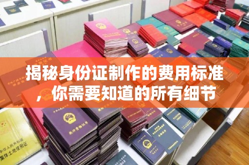 月湖揭秘身份证制作的费用标准，你需要知道的所有细节