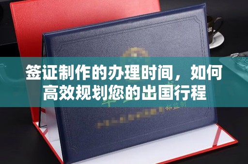 月湖签证制作的办理时间，如何高效规划您的出国行程