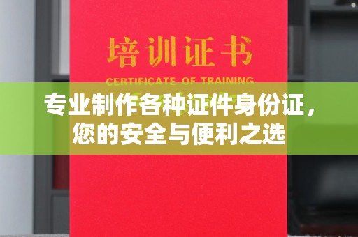 月湖专业制作各种证件身份证，您的安全与便利之选