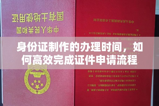 月湖身份证制作的办理时间，如何高效完成证件申请流程